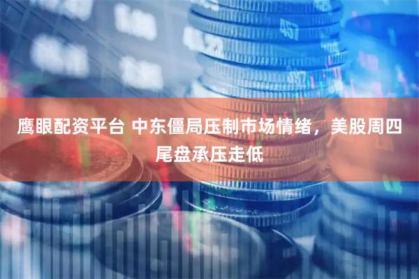 鹰眼配资平台 中东僵局压制市场情绪，美股周四尾盘承压走低