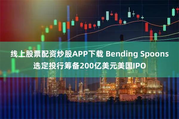 线上股票配资炒股APP下载 Bending Spoons选定投行筹备200亿美元美国IPO