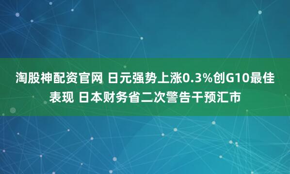 淘股神配资官网 日元强势上涨0.3%创G10最佳表现 日本财务省二次警告干预汇市