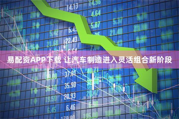 易配资APP下载 让汽车制造进入灵活组合新阶段
