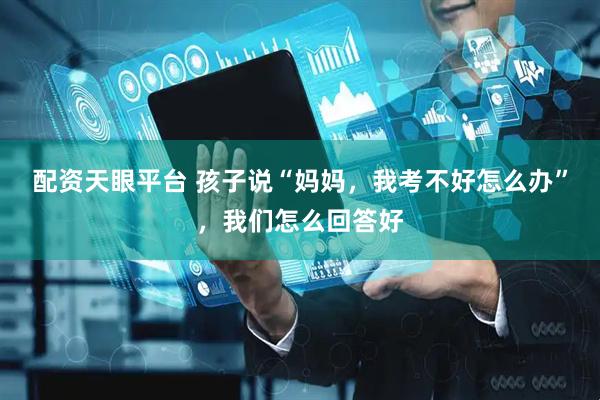 配资天眼平台 孩子说“妈妈，我考不好怎么办”，我们怎么回答好