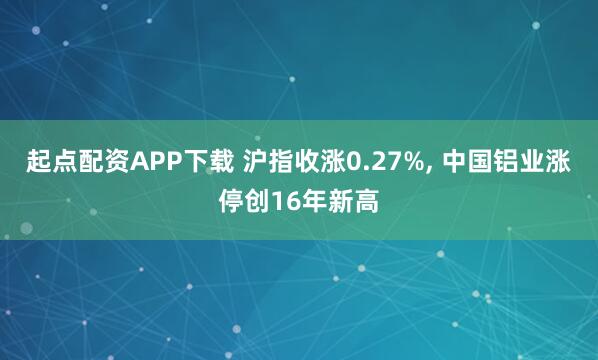 起点配资APP下载 沪指收涨0.27%, 中国铝业涨停创16年新高