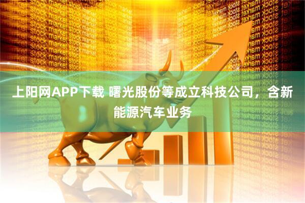 上阳网APP下载 曙光股份等成立科技公司，含新能源汽车业务