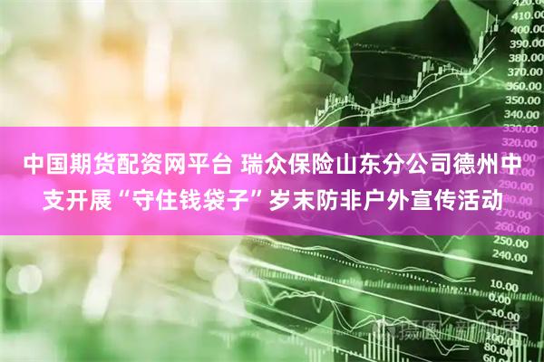 中国期货配资网平台 瑞众保险山东分公司德州中支开展“守住钱袋子”岁末防非户外宣传活动