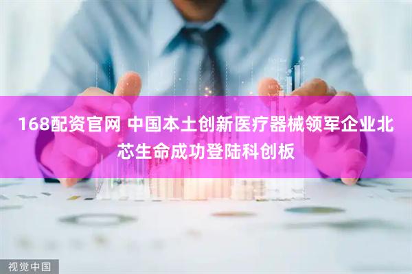 168配资官网 中国本土创新医疗器械领军企业北芯生命成功登陆科创板