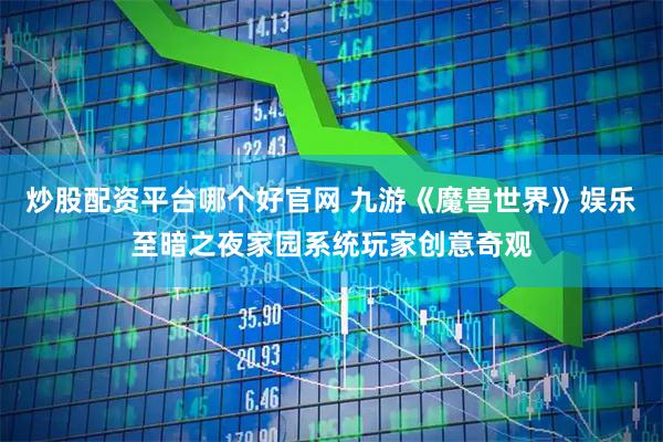 炒股配资平台哪个好官网 九游《魔兽世界》娱乐至暗之夜家园系统玩家创意奇观
