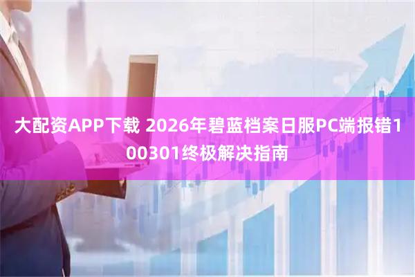 大配资APP下载 2026年碧蓝档案日服PC端报错100301终极解决指南