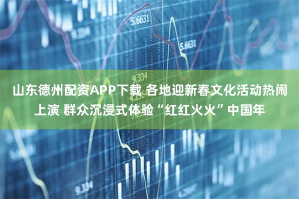 山东德州配资APP下载 各地迎新春文化活动热闹上演 群众沉浸式体验“红红火火”中国年