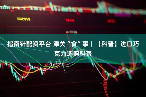 指南针配资平台 津关“食”事丨【科普】进口巧克力选购科普