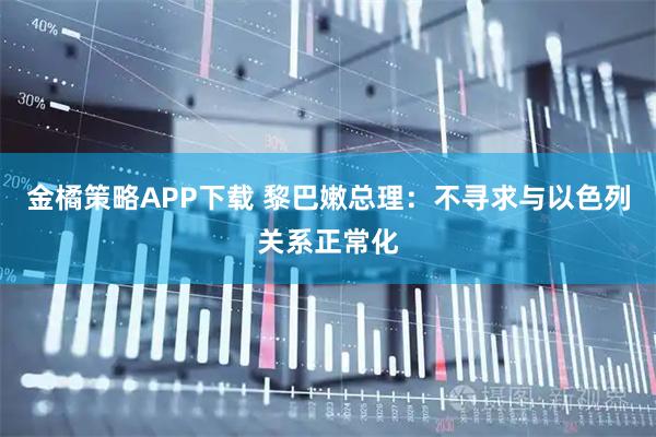 金橘策略APP下载 黎巴嫩总理：不寻求与以色列关系正常化