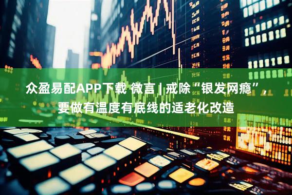 众盈易配APP下载 微言 | 戒除“银发网瘾”，要做有温度有底线的适老化改造