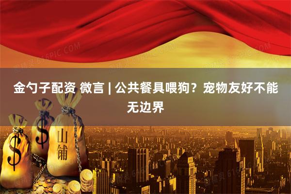 金勺子配资 微言 | 公共餐具喂狗？宠物友好不能无边界