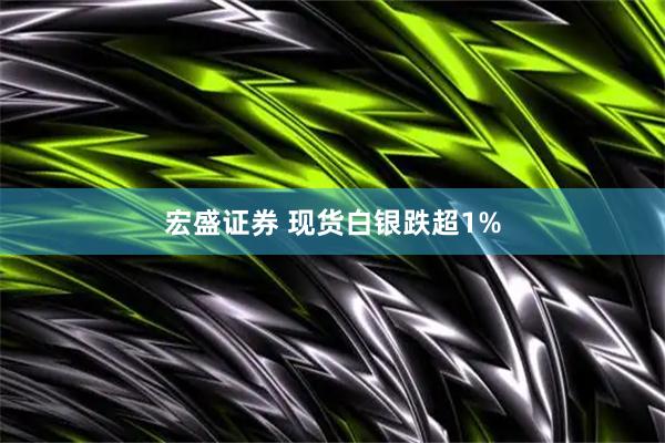 宏盛证券 现货白银跌超1%