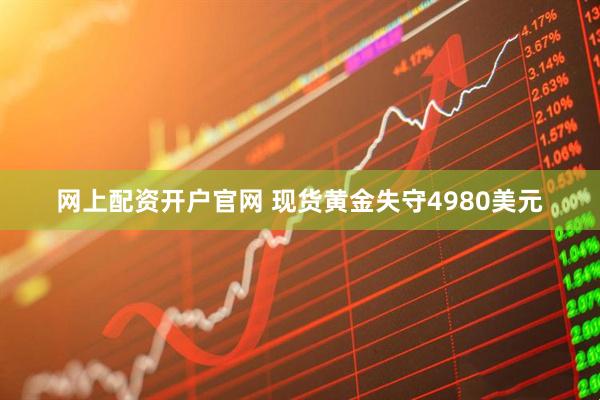 网上配资开户官网 现货黄金失守4980美元