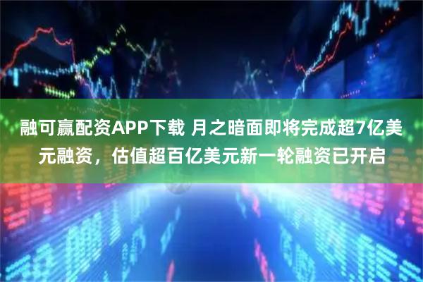 融可赢配资APP下载 月之暗面即将完成超7亿美元融资，估值超百亿美元新一轮融资已开启