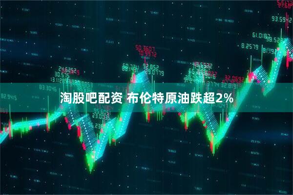 淘股吧配资 布伦特原油跌超2%